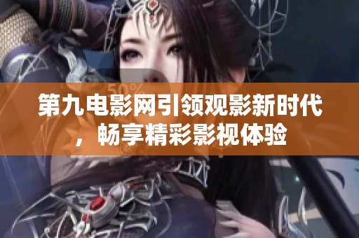 第九电影网引领观影新时代，畅享精彩影视体验
