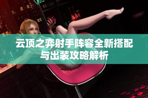 云顶之弈射手阵容全新搭配与出装攻略解析
