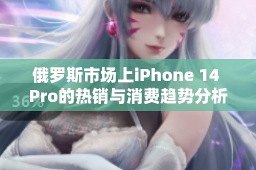 俄罗斯市场上iPhone 14 Pro的热销与消费趋势分析