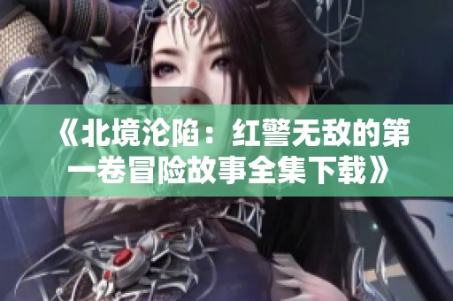 《北境沦陷：红警无敌的第一卷冒险故事全集下载》