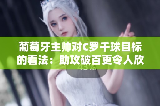 葡萄牙主帅对C罗千球目标的看法：助攻破百更令人欣喜