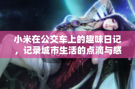 小米在公交车上的趣味日记，记录城市生活的点滴与感悟
