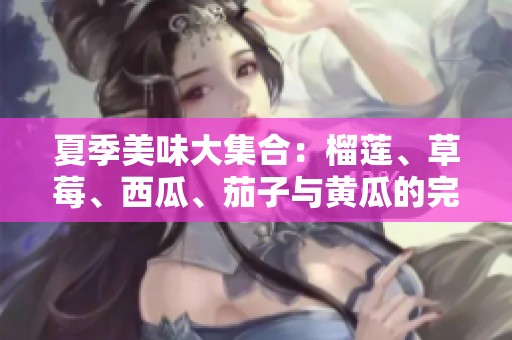 夏季美味大集合：榴莲、草莓、西瓜、茄子与黄瓜的完美搭配