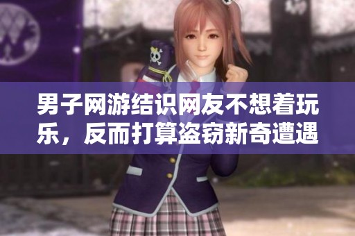 男子网游结识网友不想着玩乐，反而打算盗窃新奇遭遇