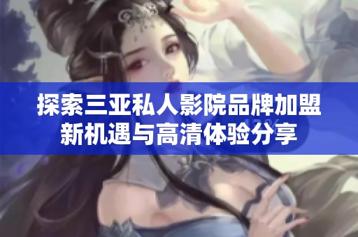 探索三亚私人影院品牌加盟新机遇与高清体验分享