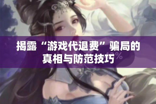 揭露“游戏代退费”骗局的真相与防范技巧