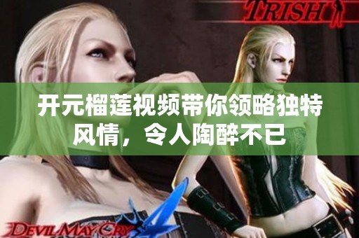 开元榴莲视频带你领略独特风情，令人陶醉不已