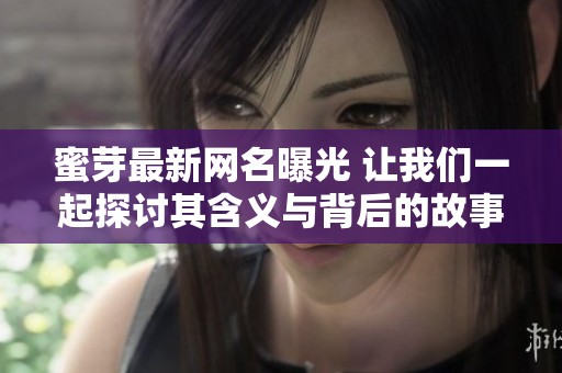 蜜芽最新网名曝光 让我们一起探讨其含义与背后的故事
