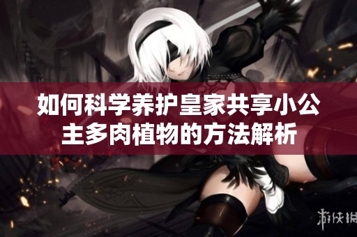 如何科学养护皇家共享小公主多肉植物的方法解析