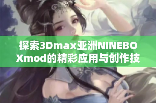 探索3Dmax亚洲NINEBOXmod的精彩应用与创作技巧