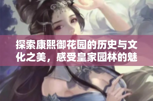 探索康熙御花园的历史与文化之美，感受皇家园林的魅力
