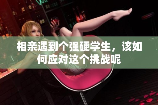 相亲遇到个强硬学生，该如何应对这个挑战呢