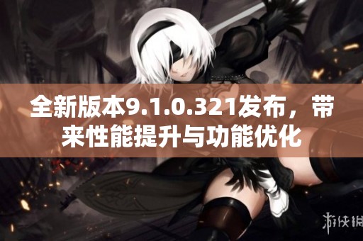 全新版本9.1.0.321发布，带来性能提升与功能优化