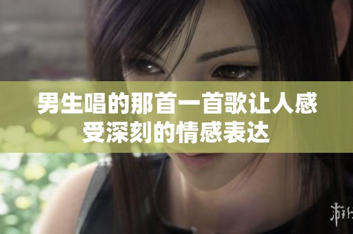 男生唱的那首一首歌让人感受深刻的情感表达