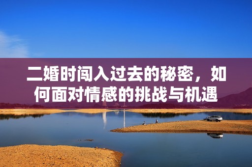 二婚时闯入过去的秘密，如何面对情感的挑战与机遇
