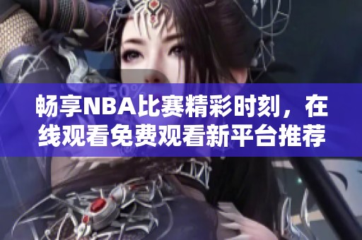 畅享NBA比赛精彩时刻，在线观看免费观看新平台推荐