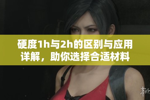 硬度1h与2h的区别与应用详解，助你选择合适材料