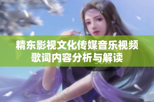 精东影视文化传媒音乐视频歌词内容分析与解读