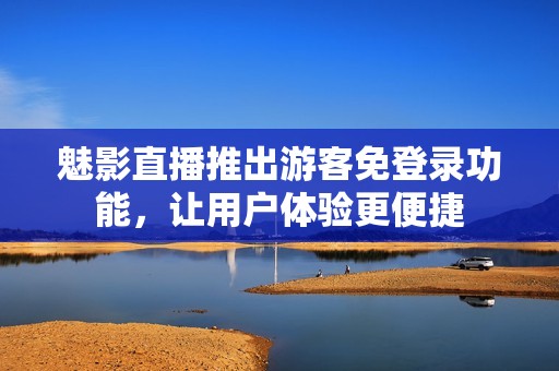 魅影直播推出游客免登录功能，让用户体验更便捷
