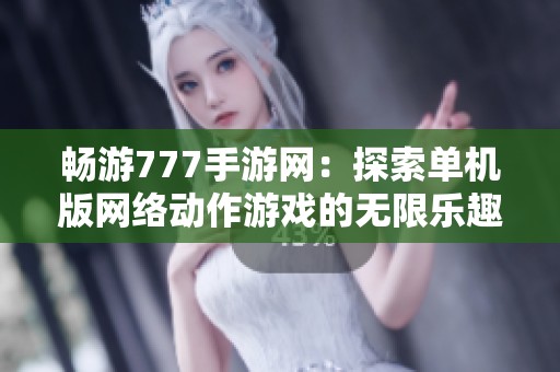 畅游777手游网：探索单机版网络动作游戏的无限乐趣