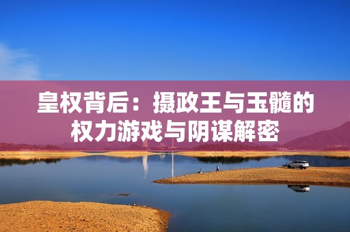 皇权背后：摄政王与玉髓的权力游戏与阴谋解密