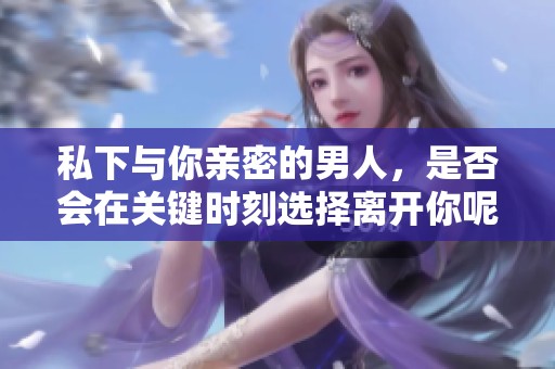 私下与你亲密的男人，是否会在关键时刻选择离开你呢