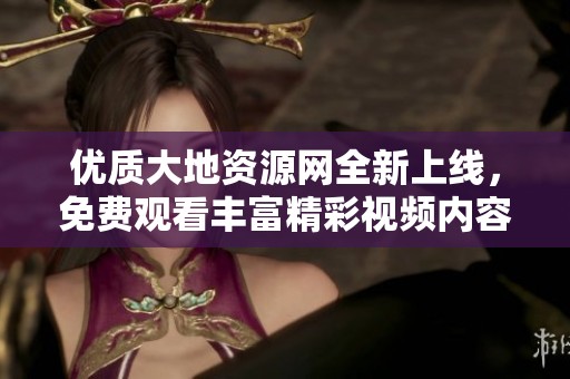 优质大地资源网全新上线，免费观看丰富精彩视频内容