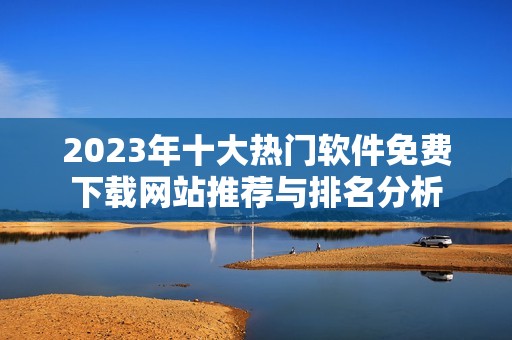 2023年十大热门软件免费下载网站推荐与排名分析