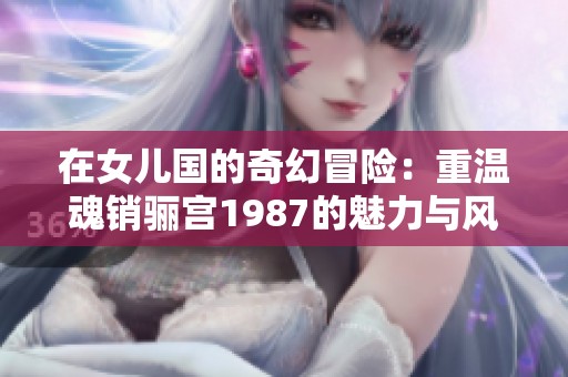 在女儿国的奇幻冒险：重温魂销骊宫1987的魅力与风情