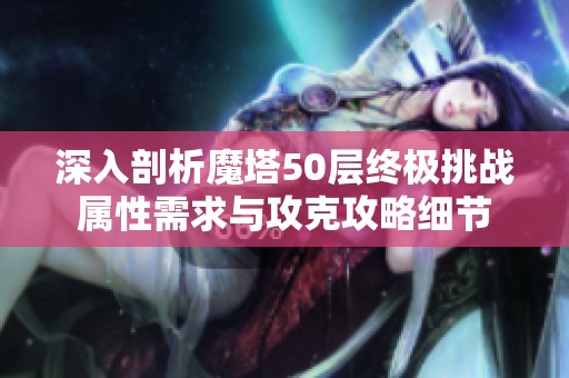 深入剖析魔塔50层终极挑战属性需求与攻克攻略细节