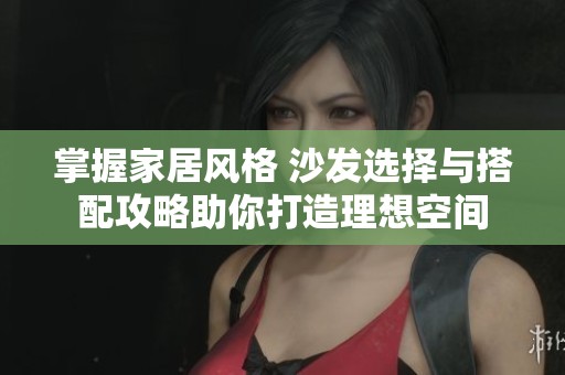 掌握家居风格 沙发选择与搭配攻略助你打造理想空间