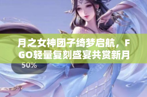 月之女神团子绮梦启航，FGO轻量复刻盛宴共赏新月夜