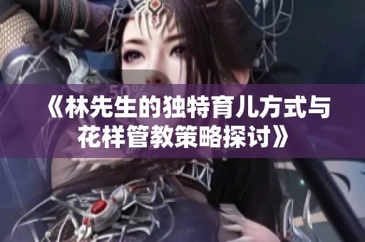 《林先生的独特育儿方式与花样管教策略探讨》