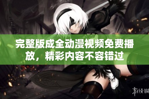完整版成全动漫视频免费播放，精彩内容不容错过
