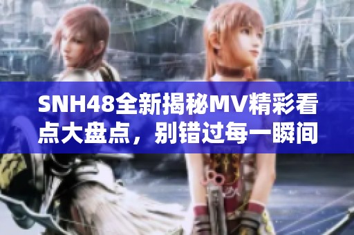 SNH48全新揭秘MV精彩看点大盘点，别错过每一瞬间！
