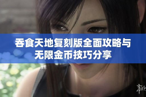 吞食天地复刻版全面攻略与无限金币技巧分享