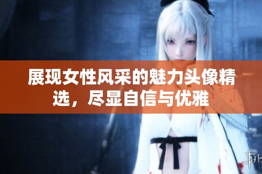 展现女性风采的魅力头像精选，尽显自信与优雅
