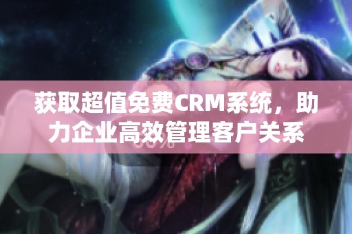 获取超值免费CRM系统，助力企业高效管理客户关系