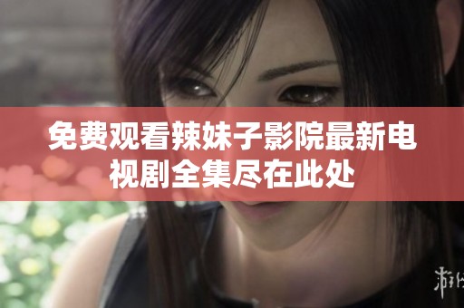 免费观看辣妹子影院最新电视剧全集尽在此处