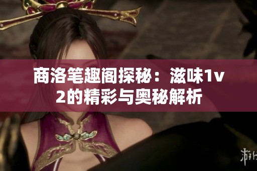 商洛笔趣阁探秘：滋味1v2的精彩与奥秘解析