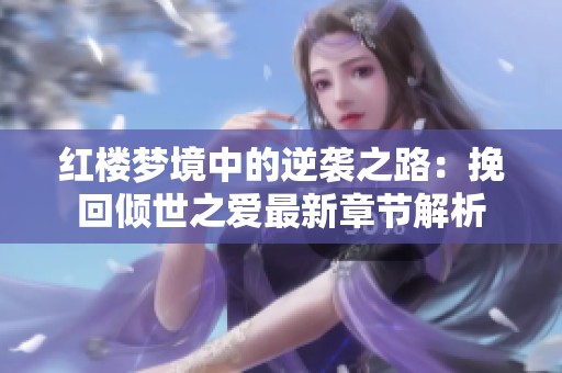 红楼梦境中的逆袭之路：挽回倾世之爱最新章节解析