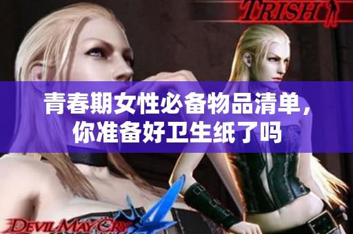 青春期女性必备物品清单，你准备好卫生纸了吗