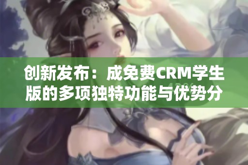 创新发布：成免费CRM学生版的多项独特功能与优势分析