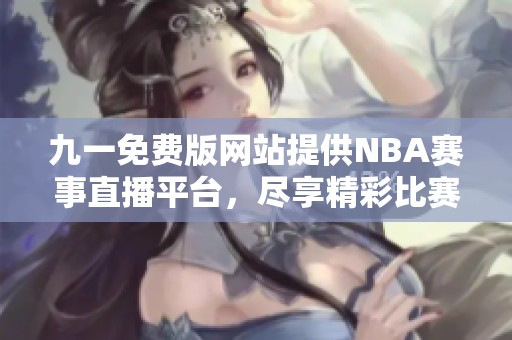 九一免费版网站提供NBA赛事直播平台，尽享精彩比赛！