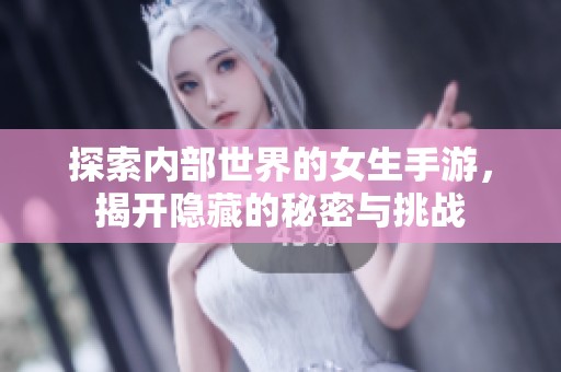 探索内部世界的女生手游，揭开隐藏的秘密与挑战