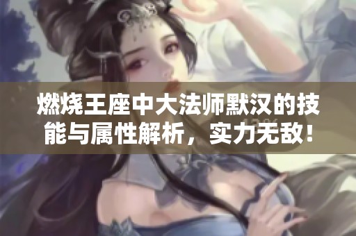 燃烧王座中大法师默汉的技能与属性解析，实力无敌！