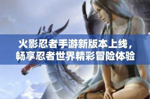火影忍者手游新版本上线，畅享忍者世界精彩冒险体验