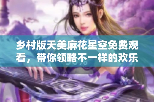 乡村版天美麻花星空免费观看，带你领略不一样的欢乐与梦想