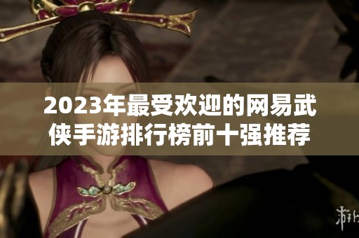 2023年最受欢迎的网易武侠手游排行榜前十强推荐