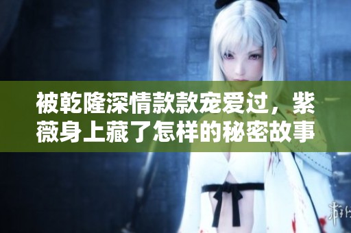 被乾隆深情款款宠爱过，紫薇身上藏了怎样的秘密故事
